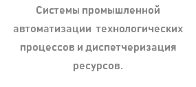 Системы промышленной автоматизации технологических процессов и диспетчеризация ресурсов.