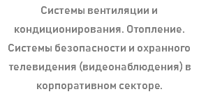 Системы вентиляции и кондиционирования. Отопление. Системы безопасности и охранного телевидения (видеонаблюдения) в корпоративном секторе.